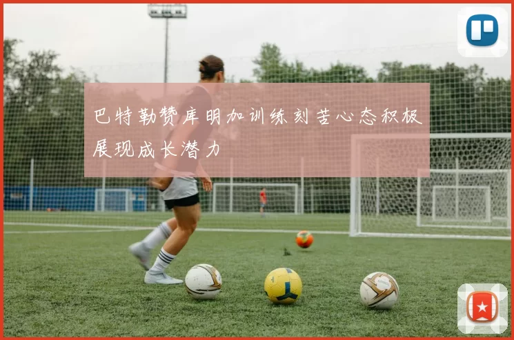 巴特勒赞库明加训练刻苦心态积极展现成长潜力