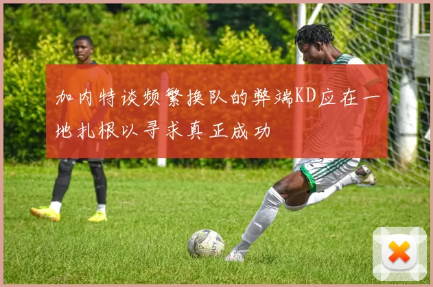 加内特谈频繁换队的弊端KD应在一地扎根以寻求真正成功