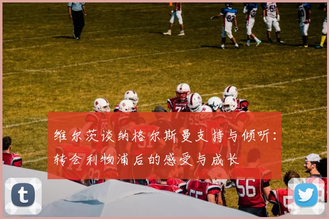 维尔茨谈纳格尔斯曼支持与倾听：转会利物浦后的感受与成长