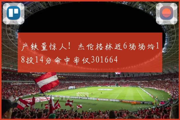 产铁量惊人！杰伦格林近6场场均18投14分命中率仅301664