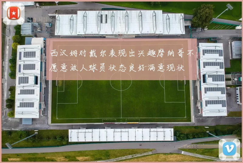 西汉姆对戴尔表现出兴趣摩纳哥不愿意放人球员状态良好满意现状