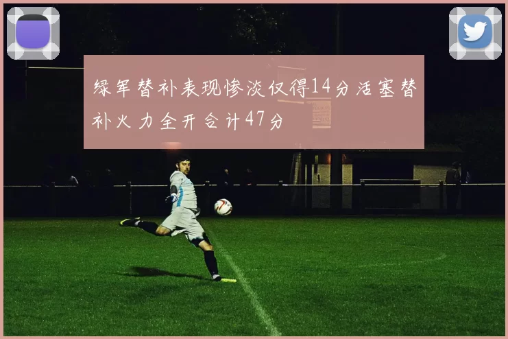 绿军替补表现惨淡仅得14分活塞替补火力全开合计47分