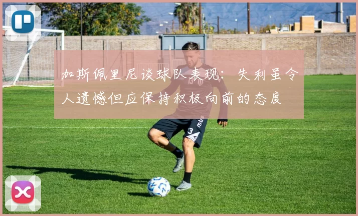 加斯佩里尼谈球队表现：失利虽令人遗憾但应保持积极向前的态度