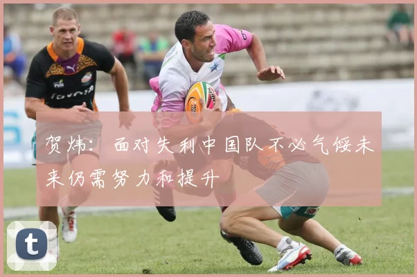 贺炜：面对失利中国队不必气馁未来仍需努力和提升