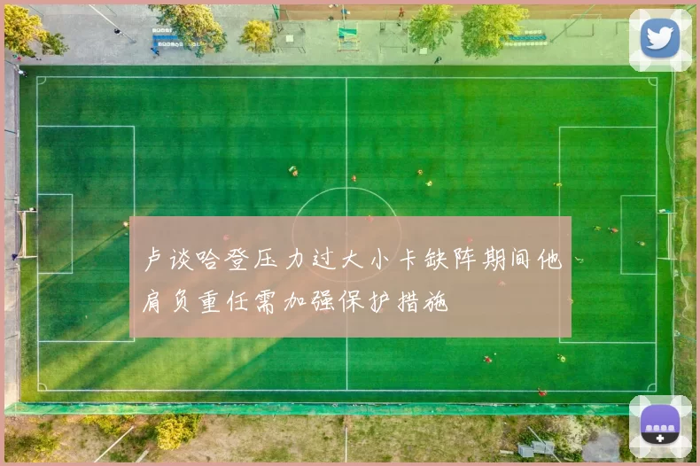 卢谈哈登压力过大小卡缺阵期间他肩负重任需加强保护措施