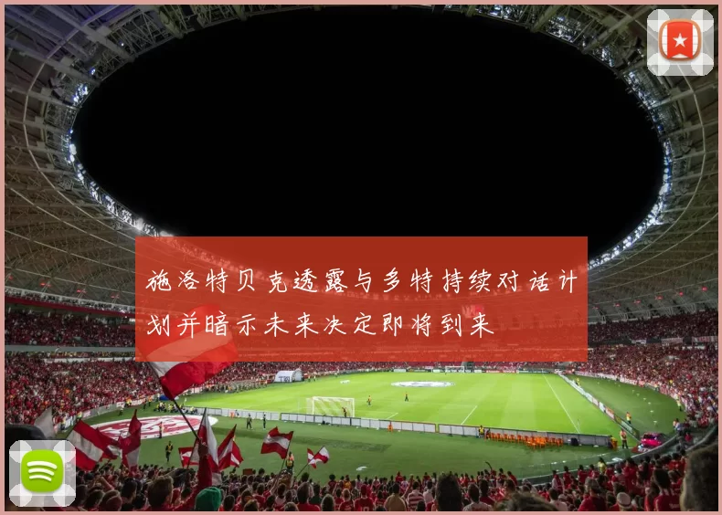 施洛特贝克透露与多特持续对话计划并暗示未来决定即将到来