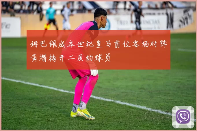 姆巴佩成本世纪皇马首位客场对阵黄潜梅开二度的球员
