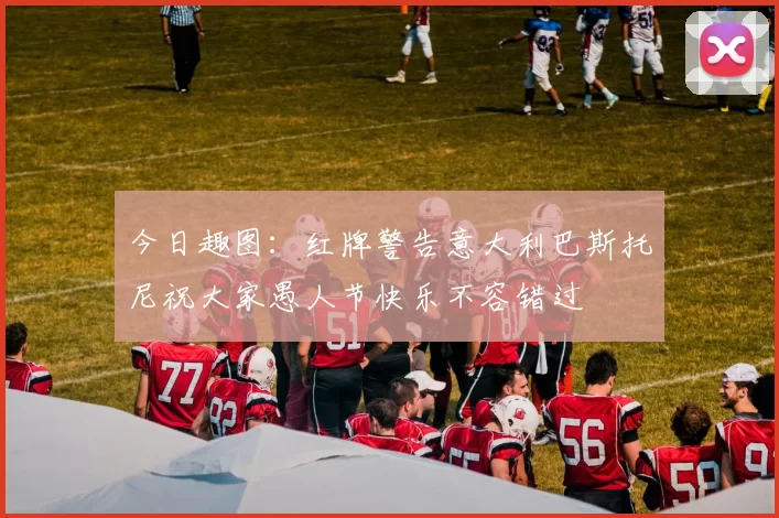 今日趣图：红牌警告意大利巴斯托尼祝大家愚人节快乐不容错过