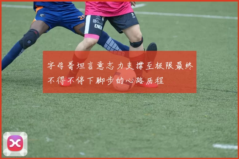 字母哥坦言意志力支撑至极限最终不得不停下脚步的心路历程