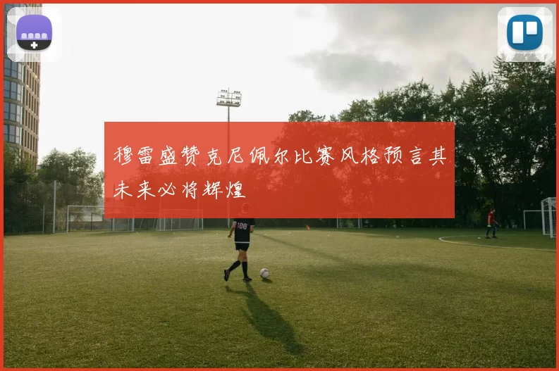 穆雷盛赞克尼佩尔比赛风格预言其未来必将辉煌