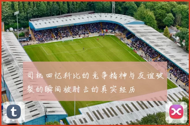 司机回忆科比的竞争精神与友谊破裂的瞬间被肘击的真实经历