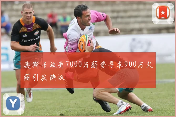 奥斯卡放弃7000万薪资寻求900万欠薪引发热议