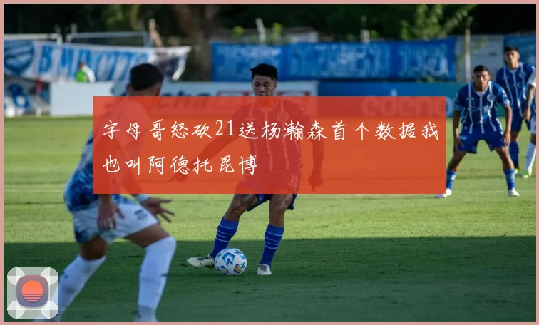 字母哥怒砍21送杨瀚森首个数据我也叫阿德托昆博