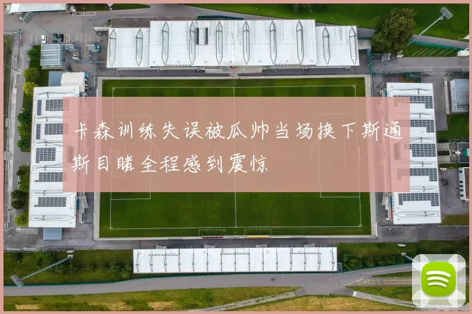 卡森训练失误被瓜帅当场换下斯通斯目睹全程感到震惊