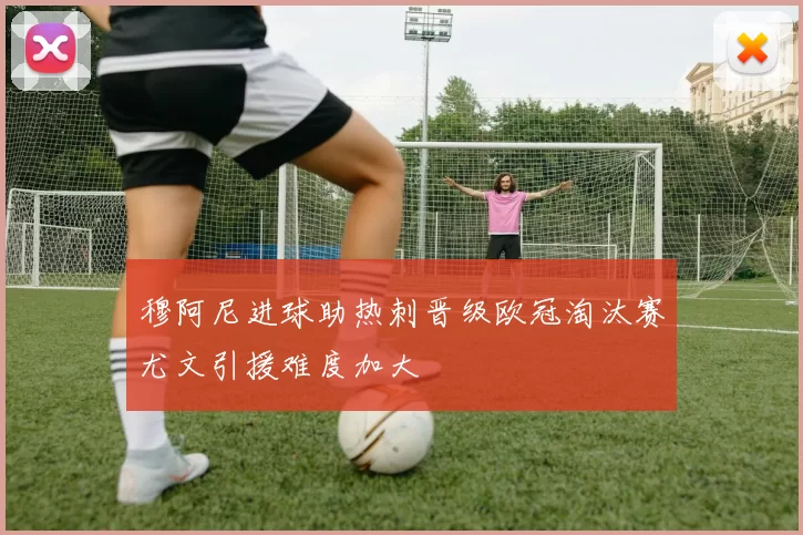穆阿尼进球助热刺晋级欧冠淘汰赛尤文引援难度加大