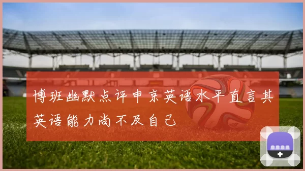 博班幽默点评申京英语水平直言其英语能力尚不及自己