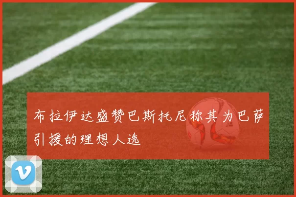 布拉伊达盛赞巴斯托尼称其为巴萨引援的理想人选