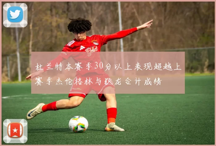 杜兰特本赛季30分以上表现超越上赛季杰伦格林与狄龙合计成绩