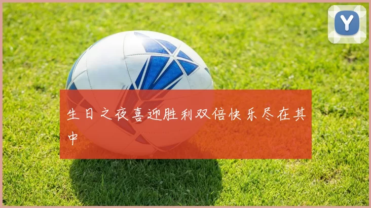 生日之夜喜迎胜利双倍快乐尽在其中