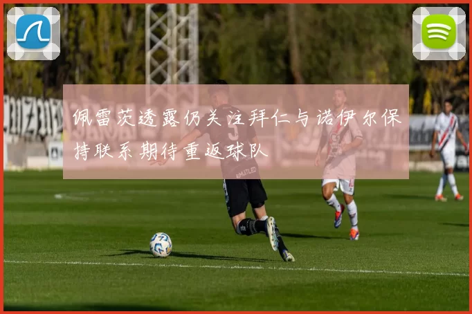佩雷茨透露仍关注拜仁与诺伊尔保持联系期待重返球队