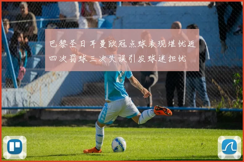 巴黎圣日耳曼欧冠点球表现堪忧近四次罚球三次失误引发球迷担忧