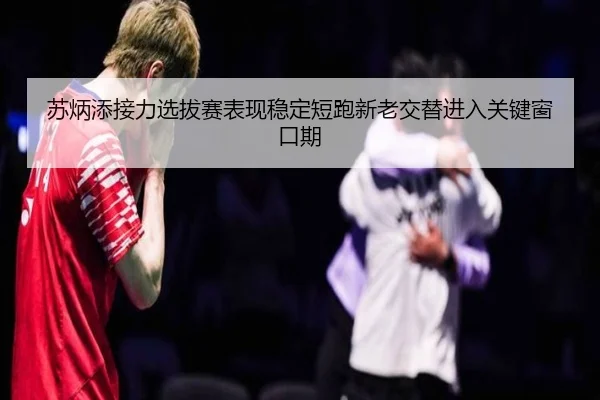 苏炳添接力选拔赛表现稳定短跑新老交替进入关键窗口期（kaiyun）